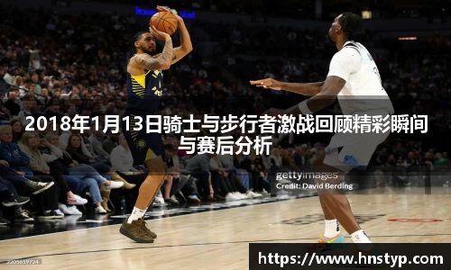 ng28南宫2018年1月13日骑士与步行者激战回顾精彩瞬间与赛后分析